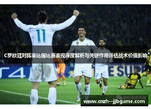 C罗欧冠对阵莱比锡比赛表现深度解析与关键作用评估战术价值影响 C罗欧冠对阵莱比锡比赛表现深度解析与关键作用评估战术价值影响