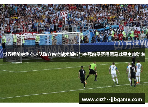 世界杯前瞻焦点球队阵容伤病战术解析与夺冠前景赛程黑马球星主帅赔率 世界杯前瞻焦点球队阵容伤病战术解析与夺冠前景赛程黑马球星主帅赔率