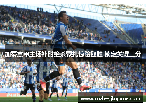 加蒂意甲主场补时绝杀蒙扎惊险取胜 锁定关键三分 加蒂意甲主场补时绝杀蒙扎惊险取胜 锁定关键三分