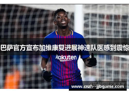 巴萨官方宣布加维康复进展神速队医感到震惊 巴萨官方宣布加维康复进展神速队医感到震惊