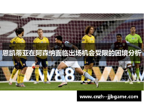 恩凯蒂亚在阿森纳面临出场机会受限的困境分析