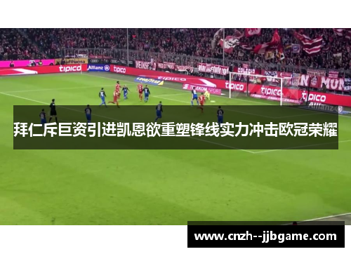 拜仁斥巨资引进凯恩欲重塑锋线实力冲击欧冠荣耀 拜仁斥巨资引进凯恩欲重塑锋线实力冲击欧冠荣耀