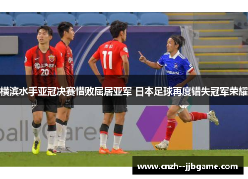 横滨水手亚冠决赛惜败屈居亚军 日本足球再度错失冠军荣耀 横滨水手亚冠决赛惜败屈居亚军 日本足球再度错失冠军荣耀