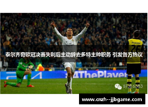 泰尔齐奇欧冠决赛失利后主动辞去多特主帅职务 引发各方热议