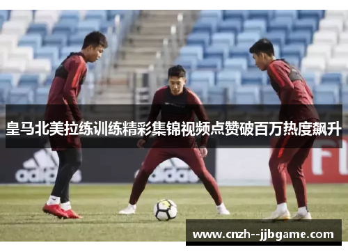 皇马北美拉练训练精彩集锦视频点赞破百万热度飙升