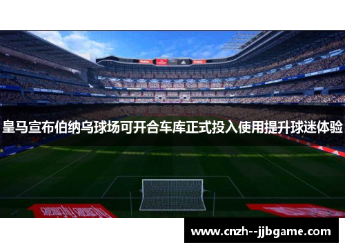 皇马宣布伯纳乌球场可开合车库正式投入使用提升球迷体验