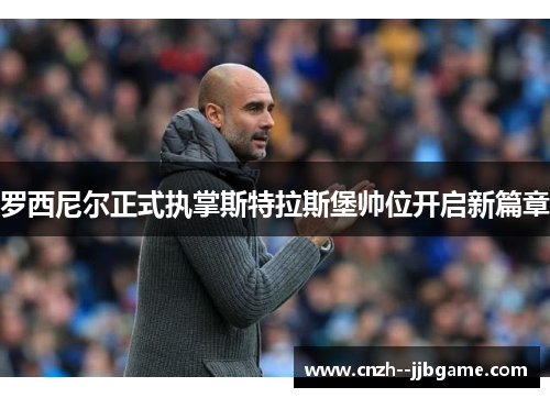 罗西尼尔正式执掌斯特拉斯堡帅位开启新篇章 罗西尼尔正式执掌斯特拉斯堡帅位开启新篇章
