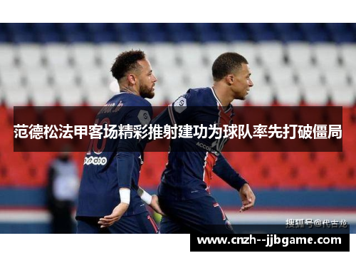 范德松法甲客场精彩推射建功为球队率先打破僵局 范德松法甲客场精彩推射建功为球队率先打破僵局