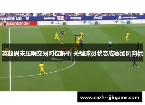 英超周末压哨交易对位解析 关键球员状态成赛场风向标