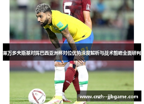 莱万多夫斯基对阵巴西亚洲杯对位优势深度解析与战术前瞻全面研判 莱万多夫斯基对阵巴西亚洲杯对位优势深度解析与战术前瞻全面研判