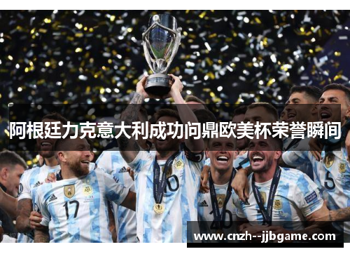阿根廷力克意大利成功问鼎欧美杯荣誉瞬间