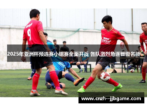 2025年亚洲杯预选赛小组赛全面开战 各队激烈角逐晋级名额 2025年亚洲杯预选赛小组赛全面开战 各队激烈角逐晋级名额