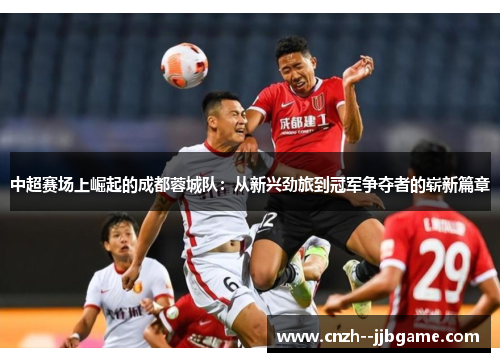中超赛场上崛起的成都蓉城队:从新兴劲旅到冠军争夺者的崭新篇章 中超赛场上崛起的成都蓉城队:从新兴劲旅到冠军争夺者的崭新篇章