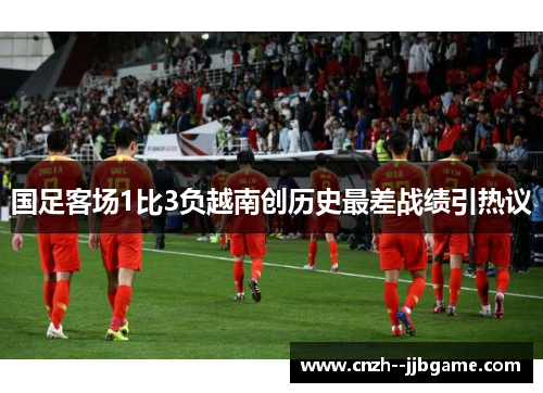 国足客场1比3负越南创历史最差战绩引热议