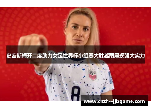 史密斯梅开二度助力女足世界杯小组赛大胜越南展现强大实力
