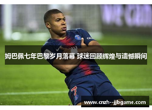 姆巴佩七年巴黎岁月落幕 球迷回顾辉煌与遗憾瞬间