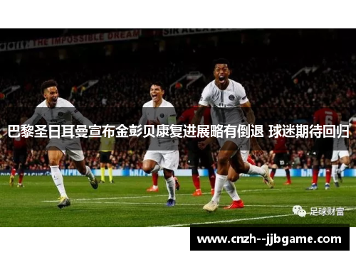 巴黎圣日耳曼宣布金彭贝康复进展略有倒退 球迷期待回归