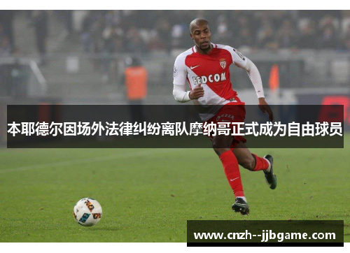 本耶德尔因场外法律纠纷离队摩纳哥正式成为自由球员