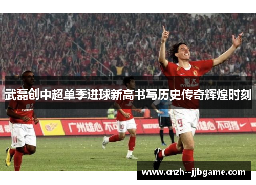 武磊创中超单季进球新高书写历史传奇辉煌时刻