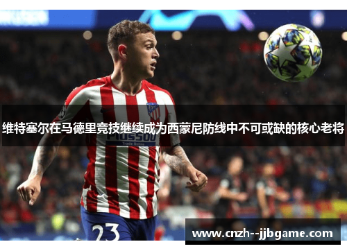 维特塞尔在马德里竞技继续成为西蒙尼防线中不可或缺的核心老将