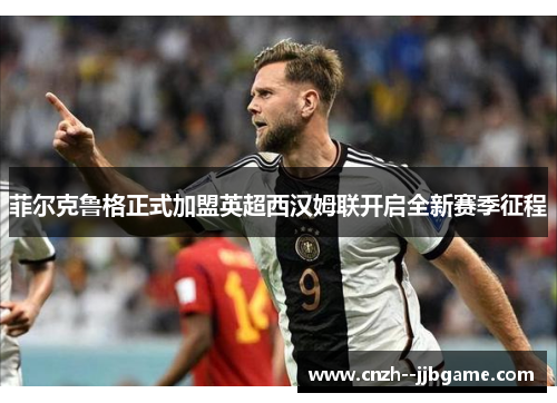 菲尔克鲁格正式加盟英超西汉姆联开启全新赛季征程