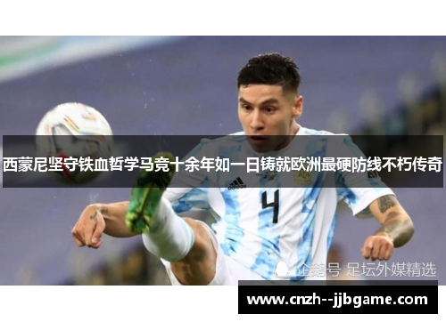 西蒙尼坚守铁血哲学马竞十余年如一日铸就欧洲最硬防线不朽传奇