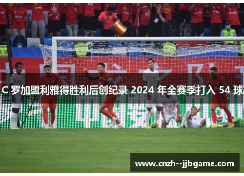 C 罗加盟利雅得胜利后创纪录 2024 年全赛季打入 54 球
