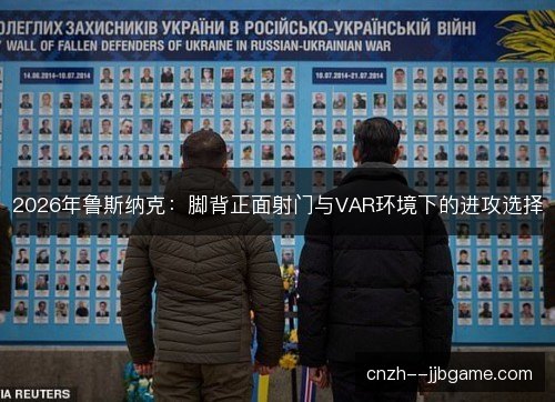 2026年鲁斯纳克：脚背正面射门与VAR环境下的进攻选择